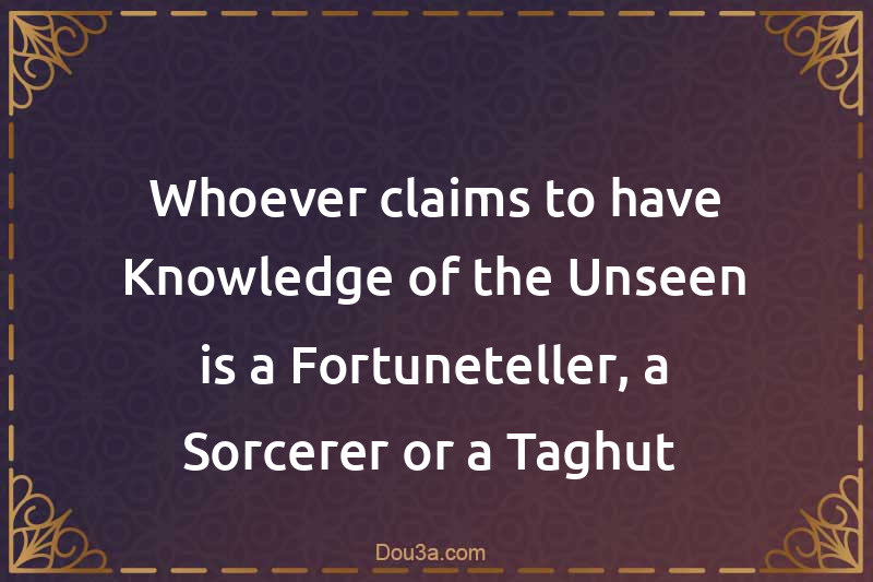 Whoever claims to have Knowledge of the Unseen is a Fortuneteller, a Sorcerer or a Taghut 