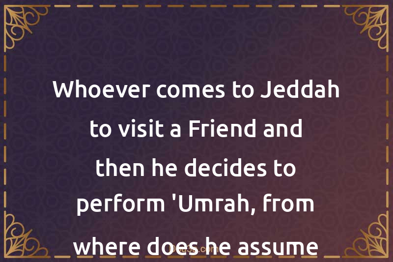 Whoever comes to Jeddah to visit a Friend and then he decides to perform 'Umrah, from where does he assume Ihram?