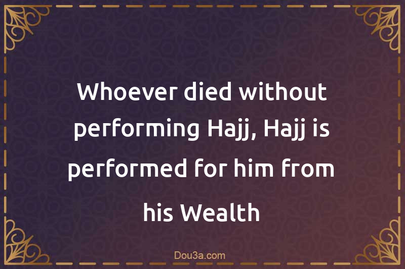 Whoever died without performing Hajj, Hajj is performed for him from his Wealth
