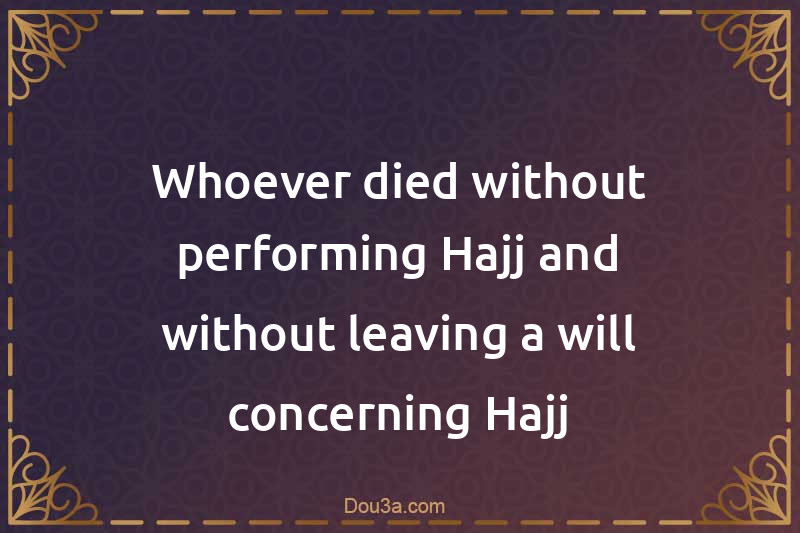 Whoever died without performing Hajj and without leaving a will concerning Hajj