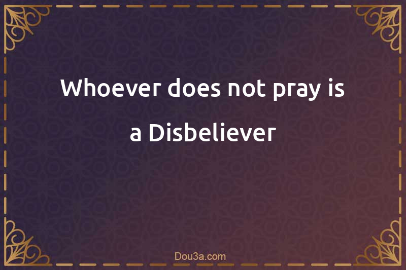 Whoever does not pray is a Disbeliever
