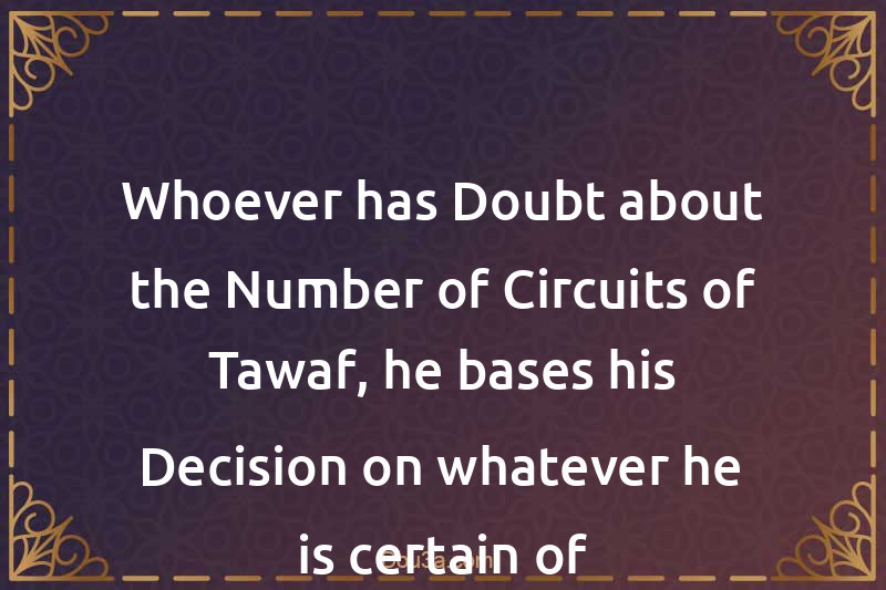 Whoever has Doubt about the Number of Circuits of Tawaf, he bases his Decision on whatever he is certain of