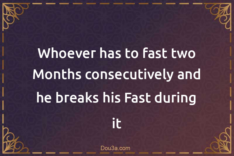 Whoever has to fast two Months consecutively and he breaks his Fast during it