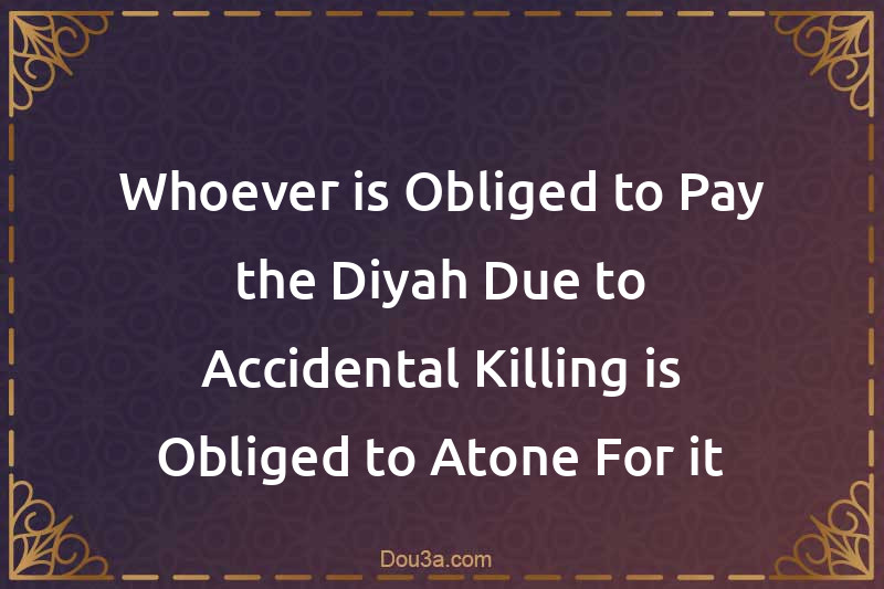 Whoever is Obliged to Pay the Diyah Due to Accidental Killing is Obliged to Atone For it