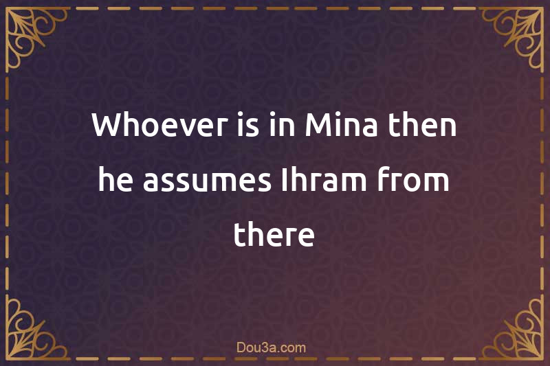 Whoever is in Mina then he assumes Ihram from there