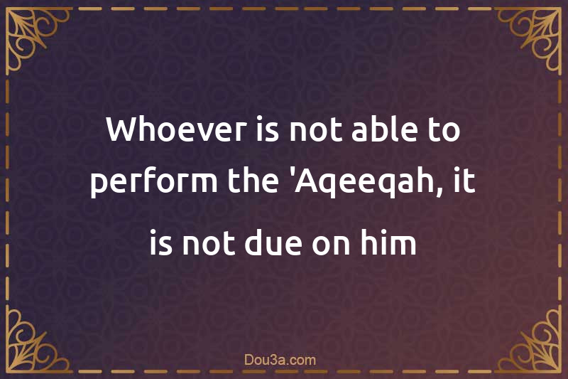Whoever is not able to perform the 'Aqeeqah, it is not due on him