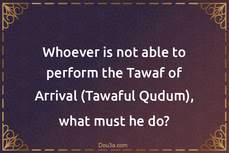 Whoever is not able to perform the Tawaf of Arrival (Tawaful-Qudum), what must he do?