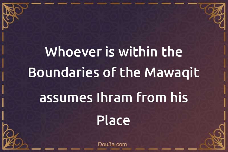 Whoever is within the Boundaries of the Mawaqit assumes Ihram from his Place