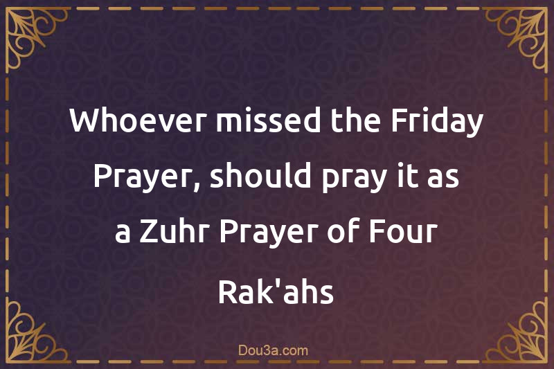 Whoever missed the Friday Prayer, should pray it as a Zuhr Prayer of Four Rak'ahs