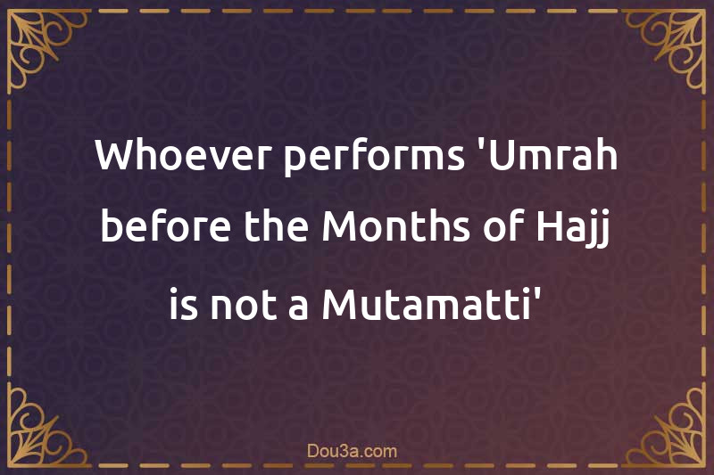 Whoever performs 'Umrah before the Months of Hajj is not a Mutamatti'