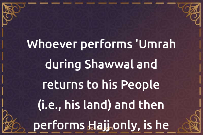 Whoever performs 'Umrah during Shawwal and returns to his People (i.e., his land) and then performs Hajj only, is he a Mutamatti