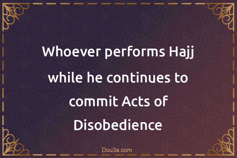 Whoever performs Hajj while he continues to commit Acts of Disobedience