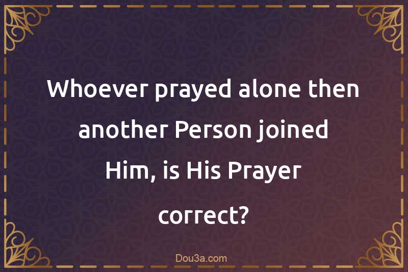 Whoever prayed alone then another Person joined Him, is His Prayer correct?