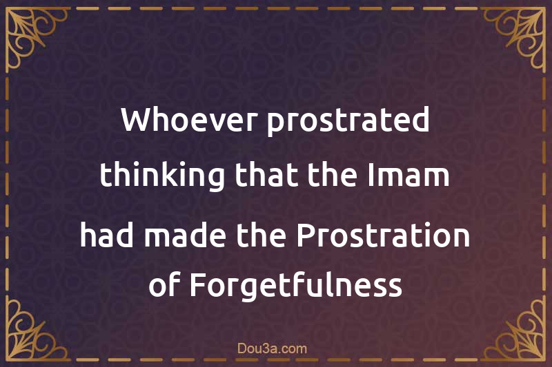 Whoever prostrated thinking that the Imam had made the Prostration of Forgetfulness