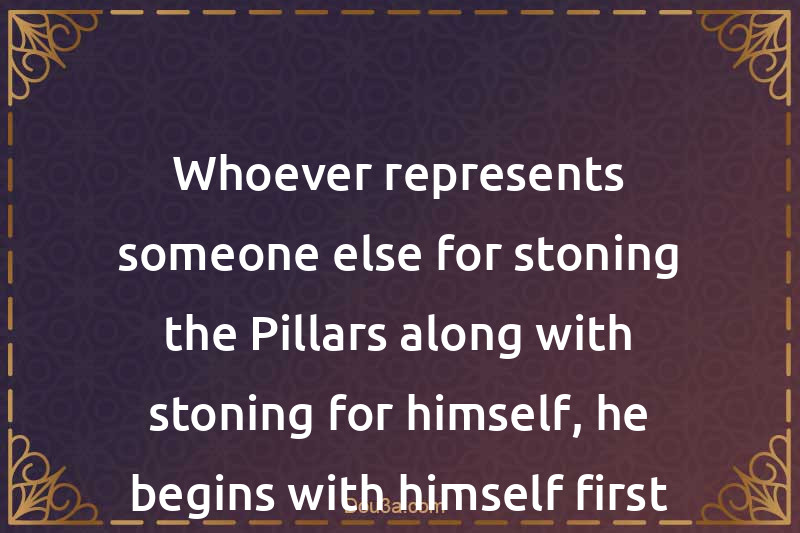 Whoever represents someone else for stoning the Pillars along with stoning for himself, he begins with himself first