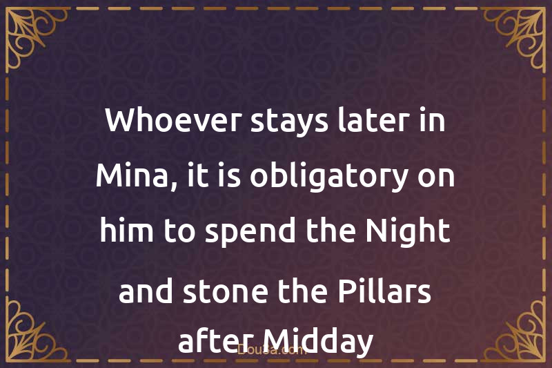 Whoever stays later in Mina, it is obligatory on him to spend the Night and stone the Pillars after Midday