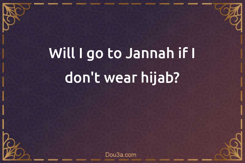 Will I go to Jannah if I don't wear hijab?