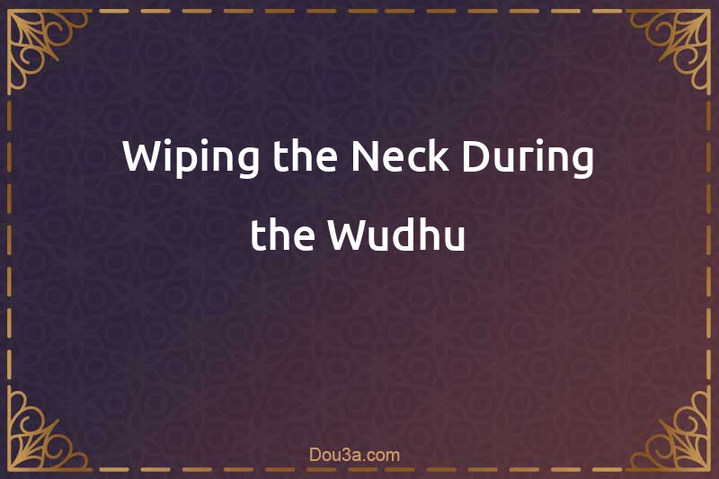Wiping the Neck During the Wudhu