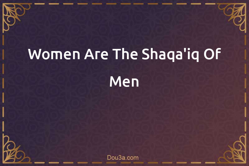 Women Are The Shaqa'iq Of Men