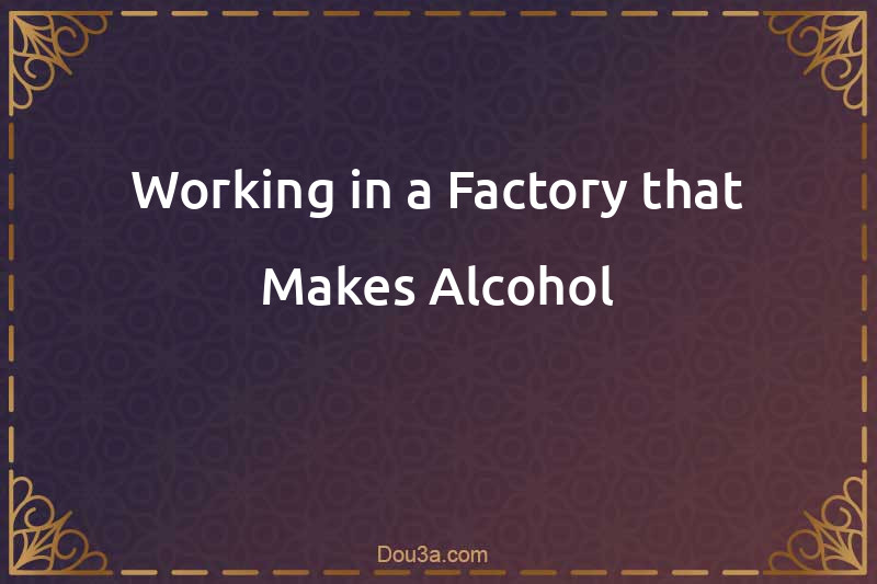 Working in a Factory that Makes Alcohol
