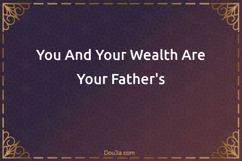 You And Your Wealth Are Your Father's