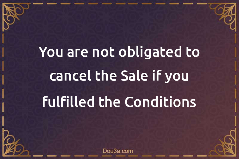 You are not obligated to cancel the Sale if you fulfilled the Conditions