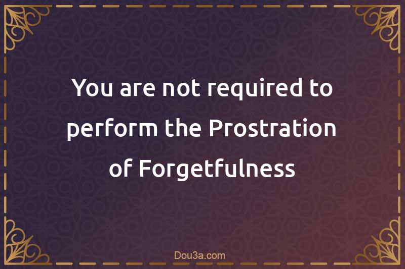 You are not required to perform the Prostration of Forgetfulness