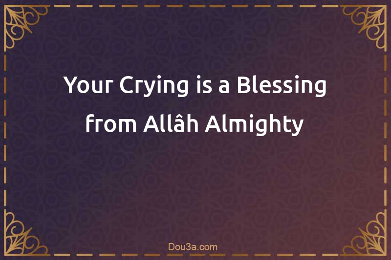 Your Crying is a Blessing from Allâh Almighty