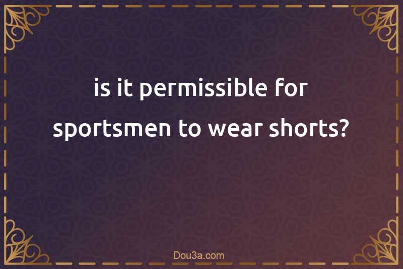 is it permissible for sportsmen to wear shorts?